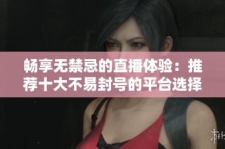 畅享无禁忌的直播体验：推荐十大不易封号的平台选择