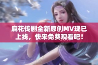 麻花传剧全新原创MV现已上线，快来免费观看吧！
