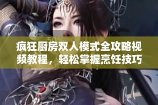 疯狂厨房双人模式全攻略视频教程，轻松掌握烹饪技巧