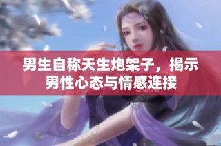 男生自称天生炮架子，揭示男性心态与情感连接