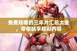 免费观看的三年片汇总大全，带你畅享精彩内容