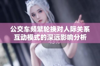 公交车频繁轮换对人际关系互动模式的深远影响分析