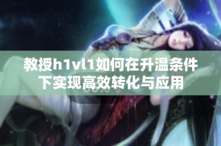 教授h1vl1如何在升温条件下实现高效转化与应用
