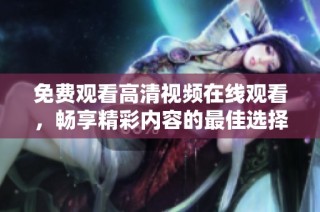 免费观看高清视频在线观看，畅享精彩内容的最佳选择