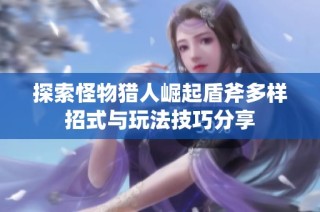 探索怪物猎人崛起盾斧多样招式与玩法技巧分享