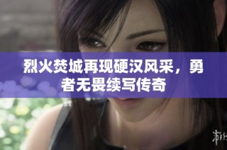 烈火焚城再现硬汉风采，勇者无畏续写传奇