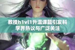 教授h1vl1升温课题引发科学界热议与广泛关注