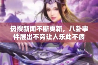 热搜新闻不断更新，八卦事件层出不穷让人乐此不疲