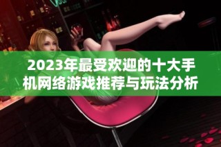 2023年最受欢迎的十大手机网络游戏推荐与玩法分析
