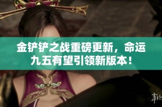 金铲铲之战重磅更新，命运九五有望引领新版本！