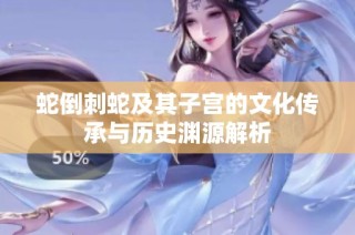 蛇倒刺蛇及其子宫的文化传承与历史渊源解析