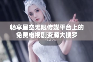 畅享星空无限传媒平台上的免费电视剧资源大搜罗