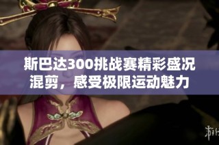 斯巴达300挑战赛精彩盛况混剪，感受极限运动魅力