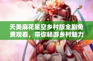 天美麻花星空乡村版全剧免费观看，带你畅游乡村魅力