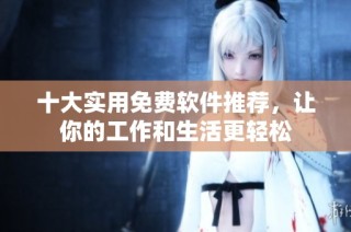 十大实用免费软件推荐，让你的工作和生活更轻松