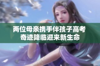 两位母亲携手伴孩子高考 奇迹降临迎来新生命