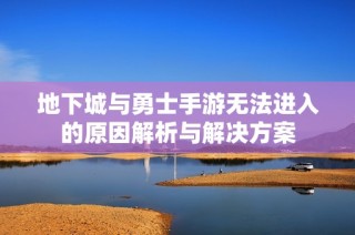 地下城与勇士手游无法进入的原因解析与解决方案