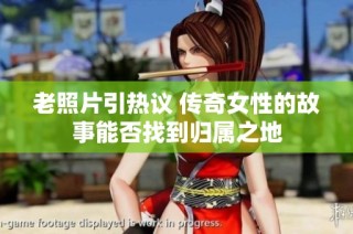 老照片引热议 传奇女性的故事能否找到归属之地