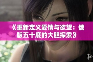《重新定义爱情与欲望：俄版五十度的大胆探索》