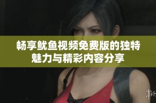 畅享鱿鱼视频免费版的独特魅力与精彩内容分享