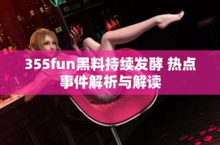 355fun黑料持续发酵 热点事件解析与解读