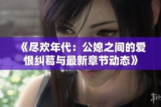 《尽欢年代：公媳之间的爱恨纠葛与最新章节动态》