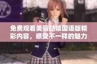 免费观看美丽姑娘国语版精彩内容，感受不一样的魅力