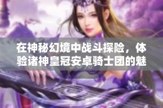 在神秘幻境中战斗探险，体验诸神皇冠安卓骑士团的魅力与荣耀