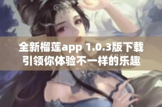 全新榴莲app 1.0.3版下载引领你体验不一样的乐趣