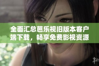 全面汇总芭乐视旧版本客户端下载，畅享免费影视资源