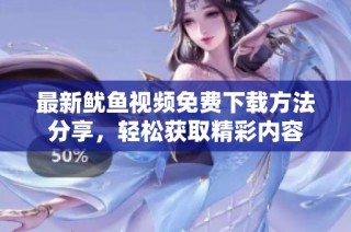 最新鱿鱼视频免费下载方法分享，轻松获取精彩内容