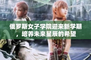 俄罗斯女子学院迎来新学期，培养未来星辰的希望