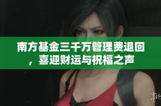 南方基金三千万管理费退回，喜迎财运与祝福之声