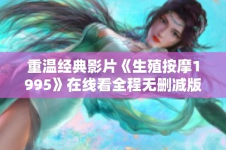 重温经典影片《生殖按摩1995》在线看全程无删减版