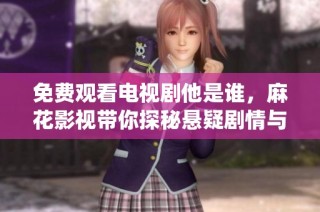 免费观看电视剧他是谁，麻花影视带你探秘悬疑剧情与精彩演绎