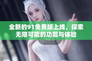 全新的91免费版上线，探索无限可能的功能与体验