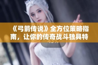 《弓箭传说》全方位策略指南，让你的传奇战斗独具特色与魅力