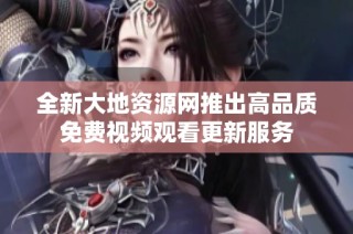 全新大地资源网推出高品质免费视频观看更新服务