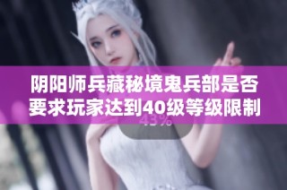 阴阳师兵藏秘境鬼兵部是否要求玩家达到40级等级限制分析