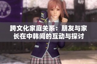 跨文化家庭关系：朋友与家长在中韩间的互动与探讨