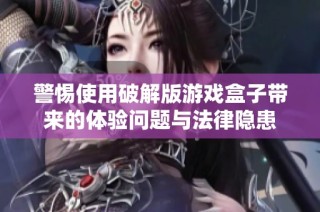 警惕使用破解版游戏盒子带来的体验问题与法律隐患