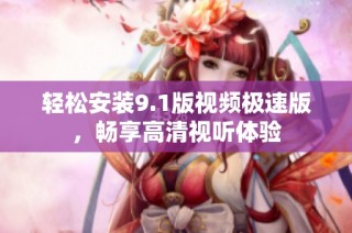 轻松安装9.1版视频极速版，畅享高清视听体验
