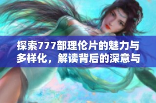 探索777部理伦片的魅力与多样化，解读背后的深意与新视角