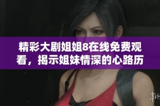 精彩大剧姐姐8在线免费观看，揭示姐妹情深的心路历程