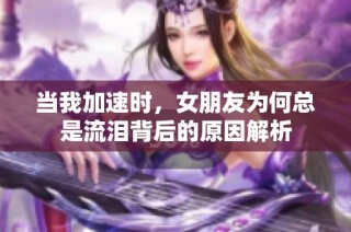 当我加速时，女朋友为何总是流泪背后的原因解析