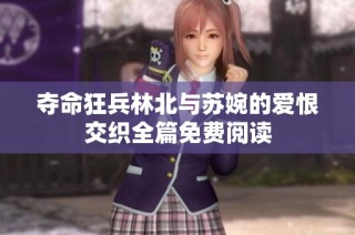 夺命狂兵林北与苏婉的爱恨交织全篇免费阅读