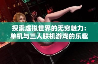 探索虚拟世界的无穷魅力：单机与三人联机游戏的乐趣分析
