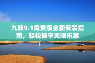 九妖9.1免费版全新安装指南，轻松畅享无限乐趣