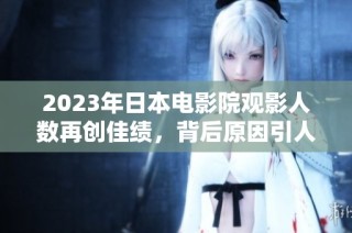 2023年日本电影院观影人数再创佳绩，背后原因引人关注