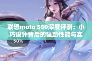 联想moto S50深度评测：小巧设计背后的强劲性能与实用性分析